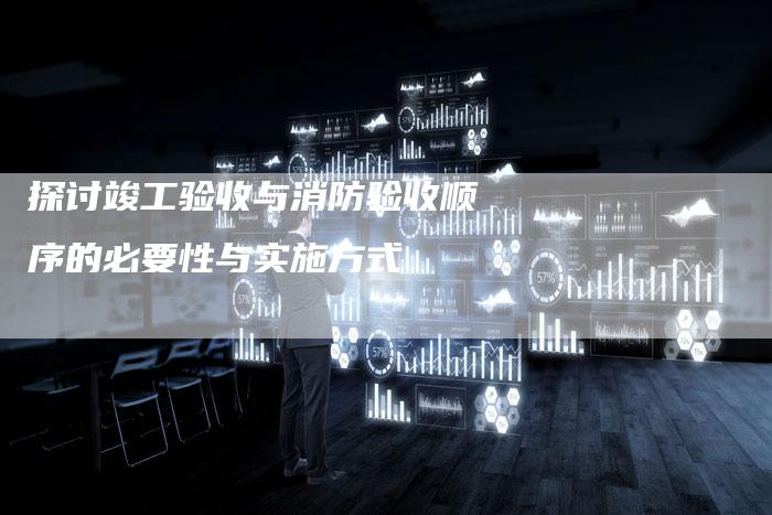探讨竣工验收与消防验收顺序的必要性与实施方式