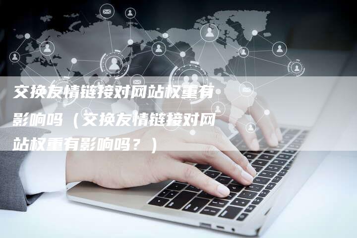 交换友情链接对网站权重有影响吗（交换友情链接对网站权重有影响吗？）