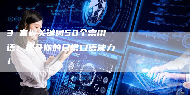 3 掌握关键词50个常用语：提升你的日常口语能力！