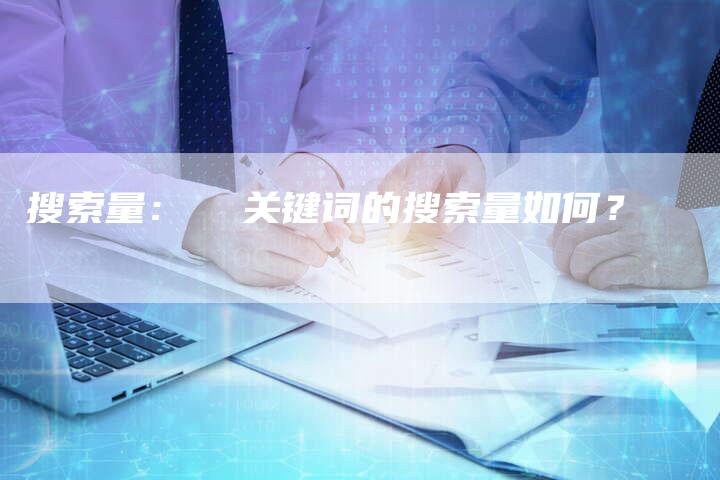搜索量：  关键词的搜索量如何？