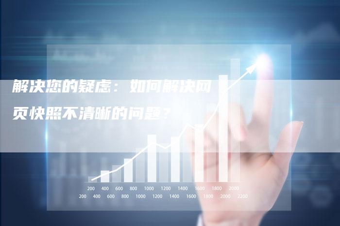解决您的疑虑：如何解决网页快照不清晰的问题？