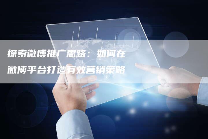探索微博推广思路：如何在微博平台打造有效营销策略