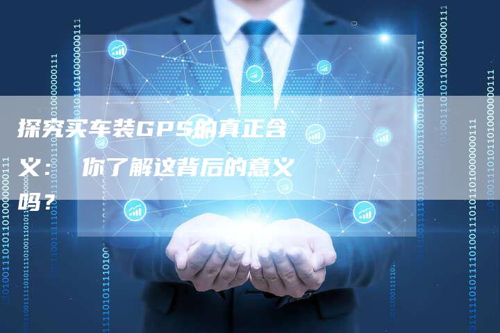 探究买车装GPS的真正含义： 你了解这背后的意义吗？