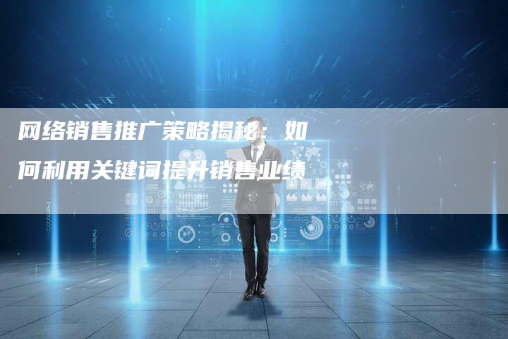 网络销售推广策略揭秘：如何利用关键词提升销售业绩