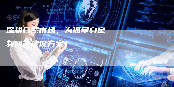 深耕日照市场，为您量身定制网站建设方案！