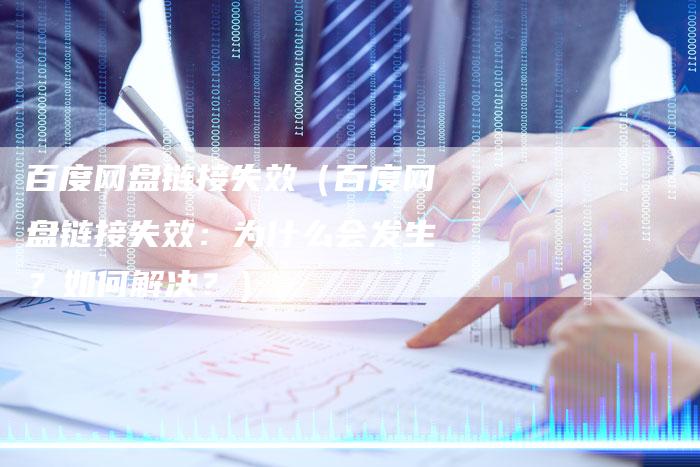 百度网盘链接失效（百度网盘链接失效：为什么会发生？如何解决？）