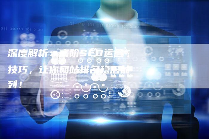 深度解析：高阶SEO运营技巧，让你网站排名稳居前列！