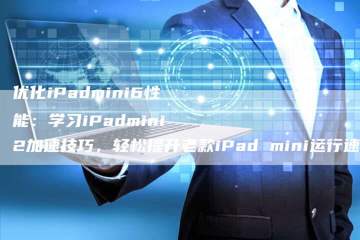优化iPadmini6性能：学习iPadmini2加速技巧，轻松提升老款iPad mini运行速度
