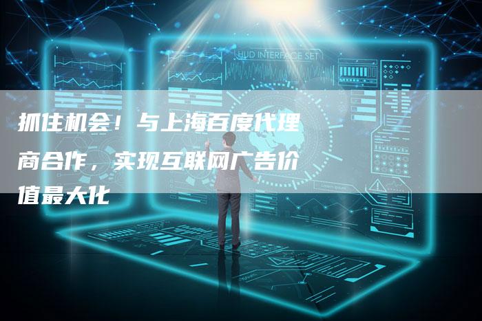 抓住机会！与上海百度代理商合作，实现互联网广告价值最大化