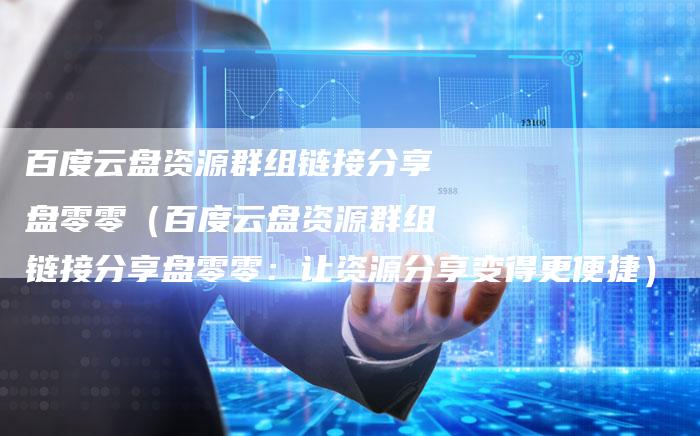 百度云盘资源群组链接分享盘零零（百度云盘资源群组链接分享盘零零：让资源分享变得更便捷）