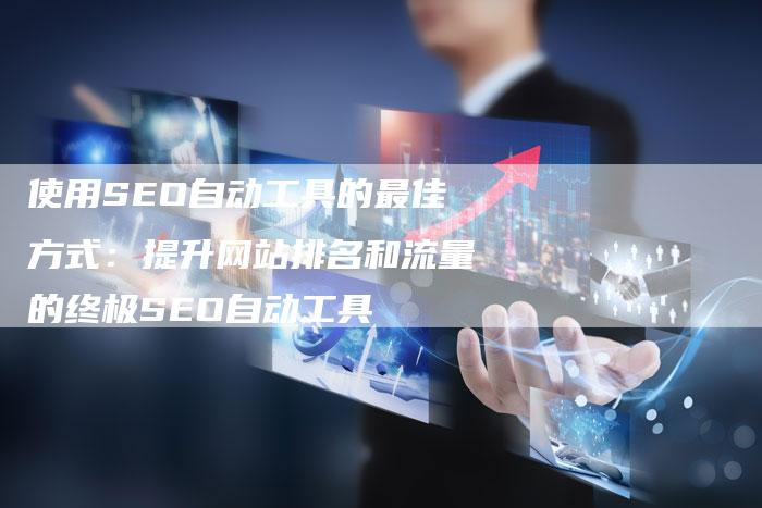 使用SEO自动工具的最佳方式：提升网站排名和流量的终极SEO自动工具