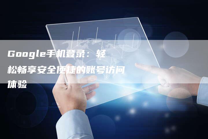 Google手机登录：轻松畅享安全便捷的账号访问体验