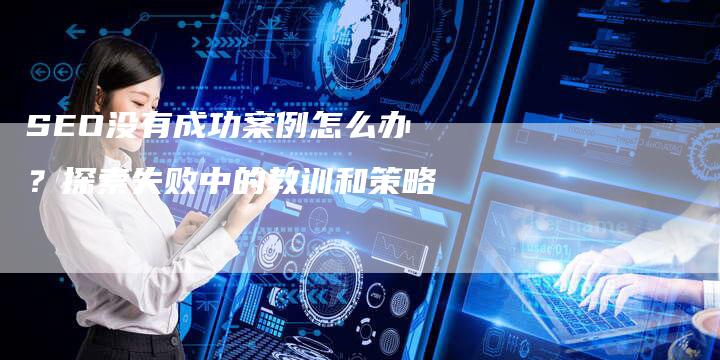 SEO没有成功案例怎么办？探索失败中的教训和策略