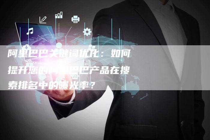 阿里巴巴关键词优化：如何提升您的阿里巴巴产品在搜索排名中的曝光率？