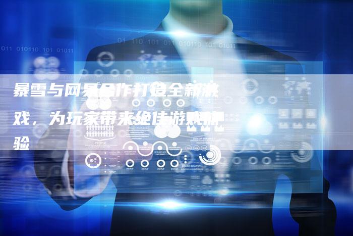暴雪与网易合作打造全新游戏，为玩家带来绝佳游戏体验