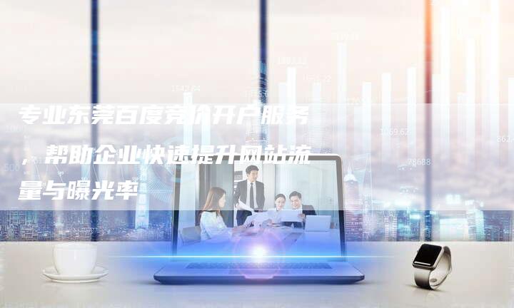 专业东莞百度竞价开户服务，帮助企业快速提升网站流量与曝光率