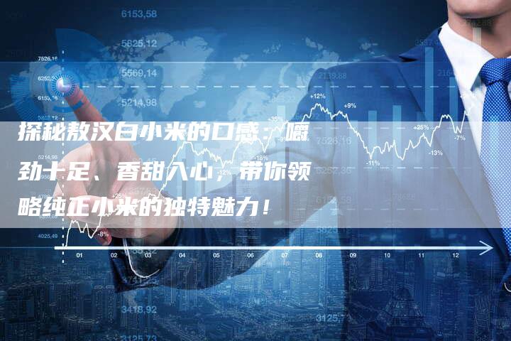 探秘敖汉白小米的口感：嚼劲十足、香甜入心，带你领略纯正小米的独特魅力！