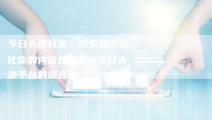 今日头条权重：探索如何优化你的内容以提升在今日头条平台的曝光率