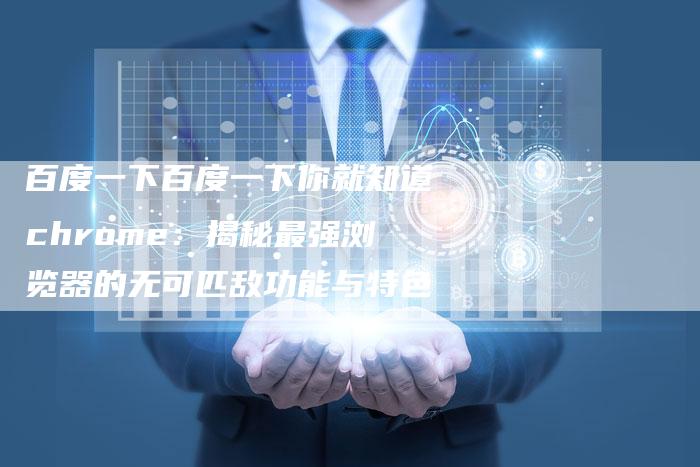 百度一下百度一下你就知道chrome：揭秘最强浏览器的无可匹敌功能与特色