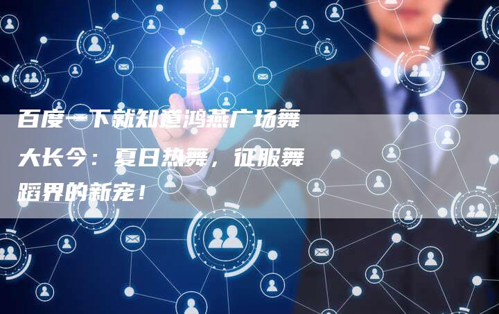百度一下就知道鸿燕广场舞大长今：夏日热舞，征服舞蹈界的新宠！