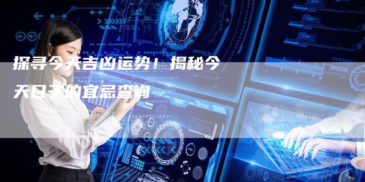 探寻今天吉凶运势！揭秘今天日子的宜忌查询