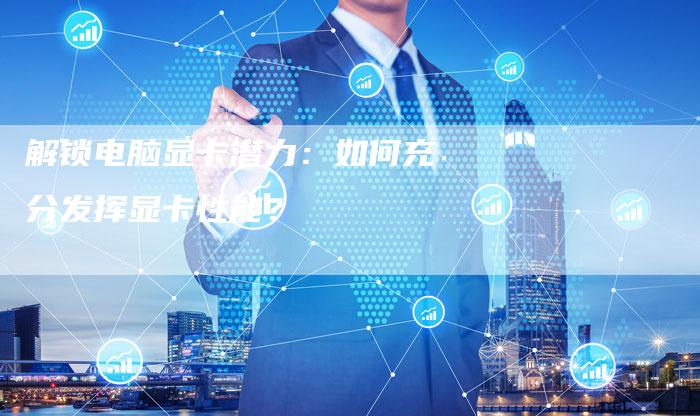 解锁电脑显卡潜力：如何充分发挥显卡性能？
