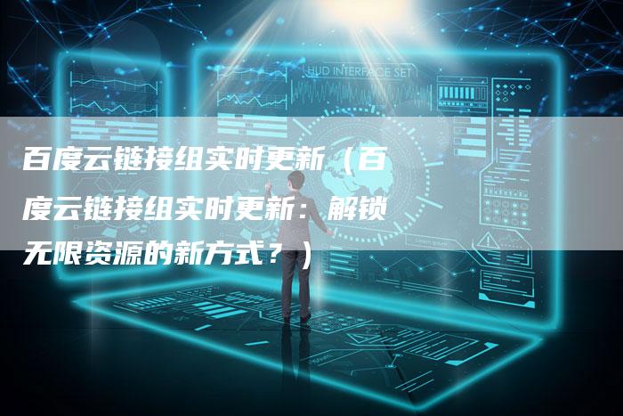 百度云链接组实时更新（百度云链接组实时更新：解锁无限资源的新方式？）