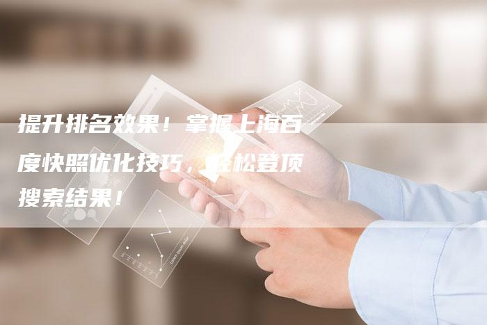 提升排名效果！掌握上海百度快照优化技巧，轻松登顶搜索结果！