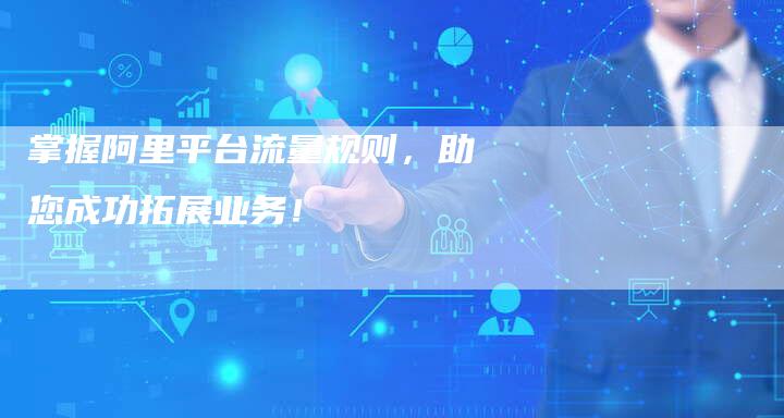 掌握阿里平台流量规则，助您成功拓展业务！