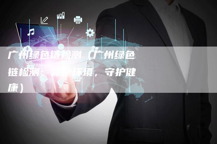 广州绿色链检测（广州绿色链检测：保护环境，守护健康）