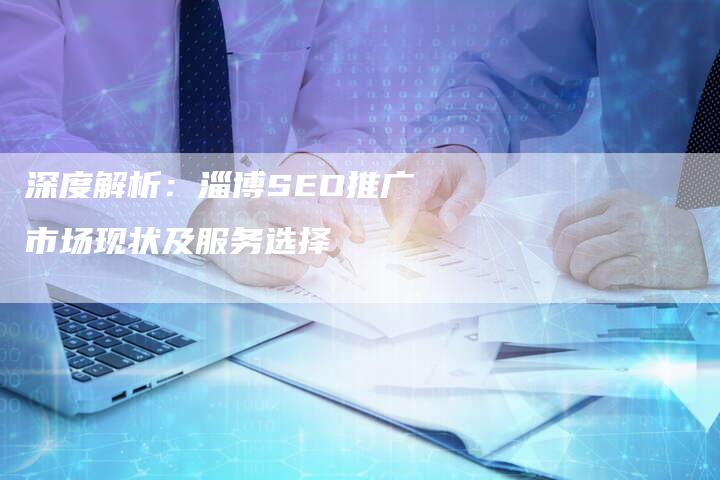 深度解析：淄博SEO推广市场现状及服务选择