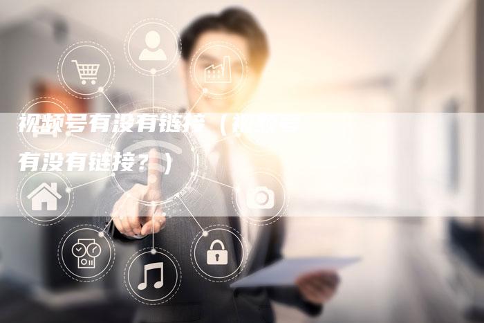视频号有没有链接（视频号有没有链接？）