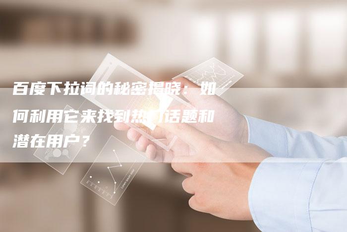 百度下拉词的秘密揭晓：如何利用它来找到热门话题和潜在用户？