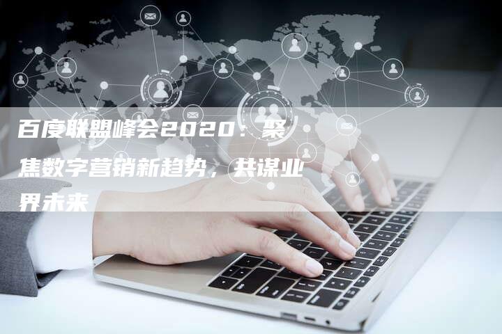 百度联盟峰会2020：聚焦数字营销新趋势，共谋业界未来