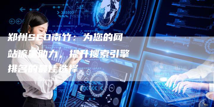 郑州SEO南竹：为您的网站流量助力，提升搜索引擎排名的最佳选择