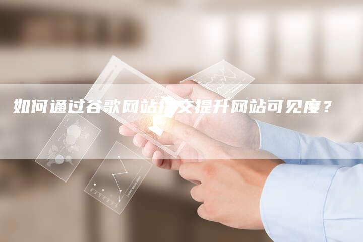如何通过谷歌网站提交提升网站可见度？