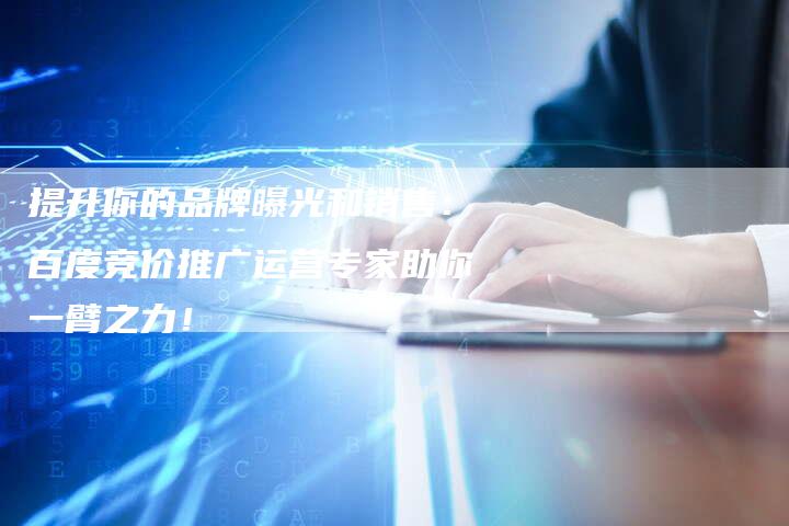 提升你的品牌曝光和销售：百度竞价推广运营专家助你一臂之力！
