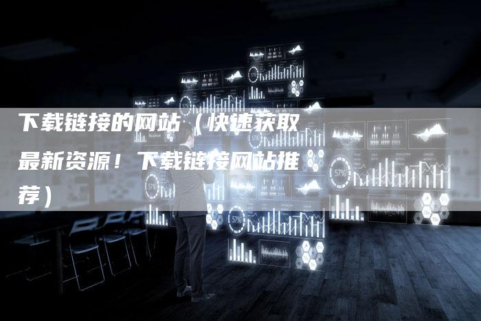 下载链接的网站（快速获取最新资源！下载链接网站推荐）
