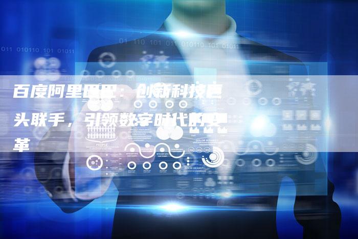 百度阿里巴巴：创新科技巨头联手，引领数字时代的变革