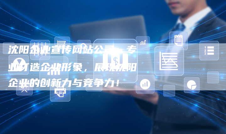 沈阳企业宣传网站公司：专业打造企业形象，展现沈阳企业的创新力与竞争力！