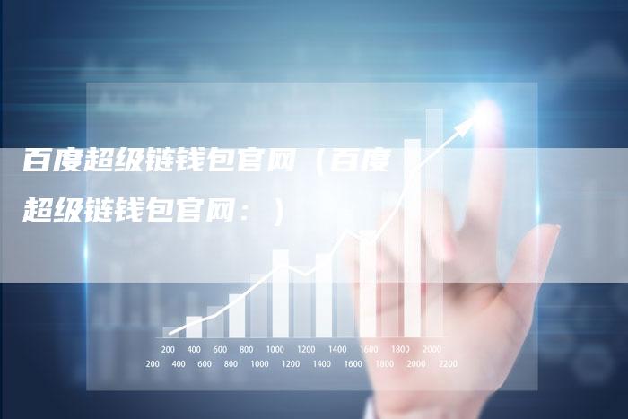 百度超级链钱包官网（百度超级链钱包官网：）