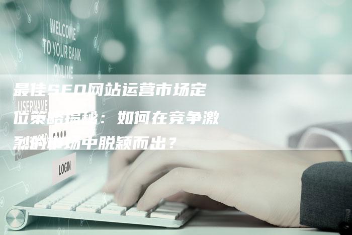 最佳SEO网站运营市场定位策略揭秘：如何在竞争激烈的市场中脱颖而出？