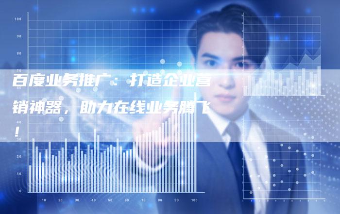 百度业务推广：打造企业营销神器，助力在线业务腾飞！