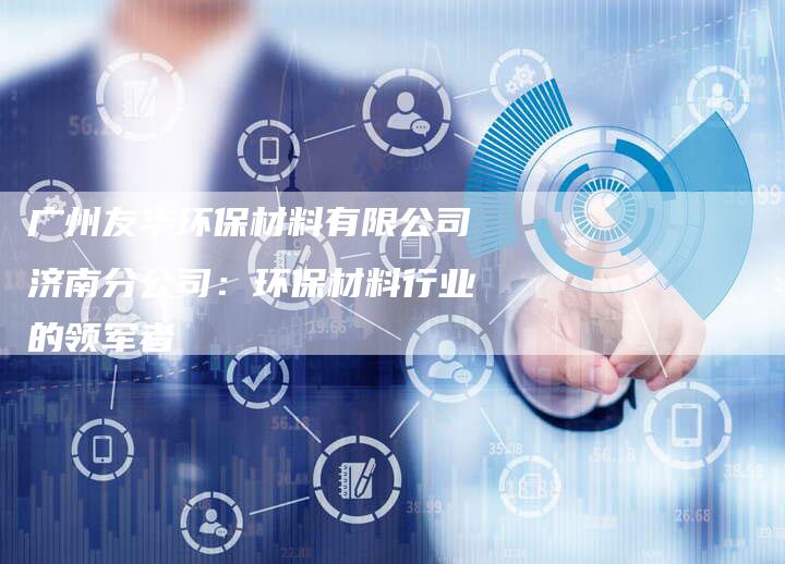 广州友华环保材料有限公司济南分公司：环保材料行业的领军者