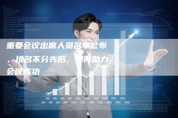 重要会议出席人员名单公布，排名不分先后，共同助力会议成功
