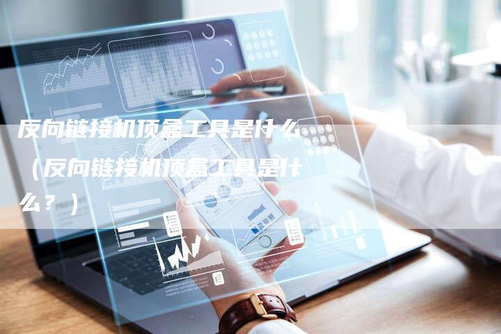 反向链接机顶盒工具是什么（反向链接机顶盒工具是什么？）