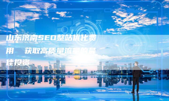 山东济南SEO整站优化费用  获取高质量流量的最佳投资