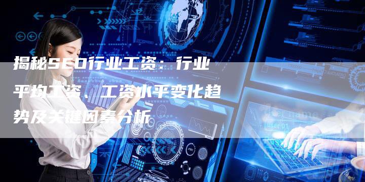揭秘SEO行业工资：行业平均工资、工资水平变化趋势及关键因素分析