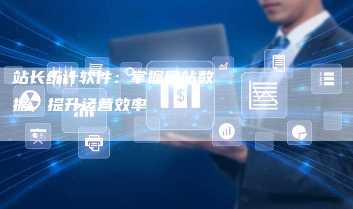 站长统计软件：掌握网站数据，提升运营效率