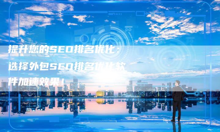 提升您的SEO排名优化：选择外包SEO排名优化软件加速效果！